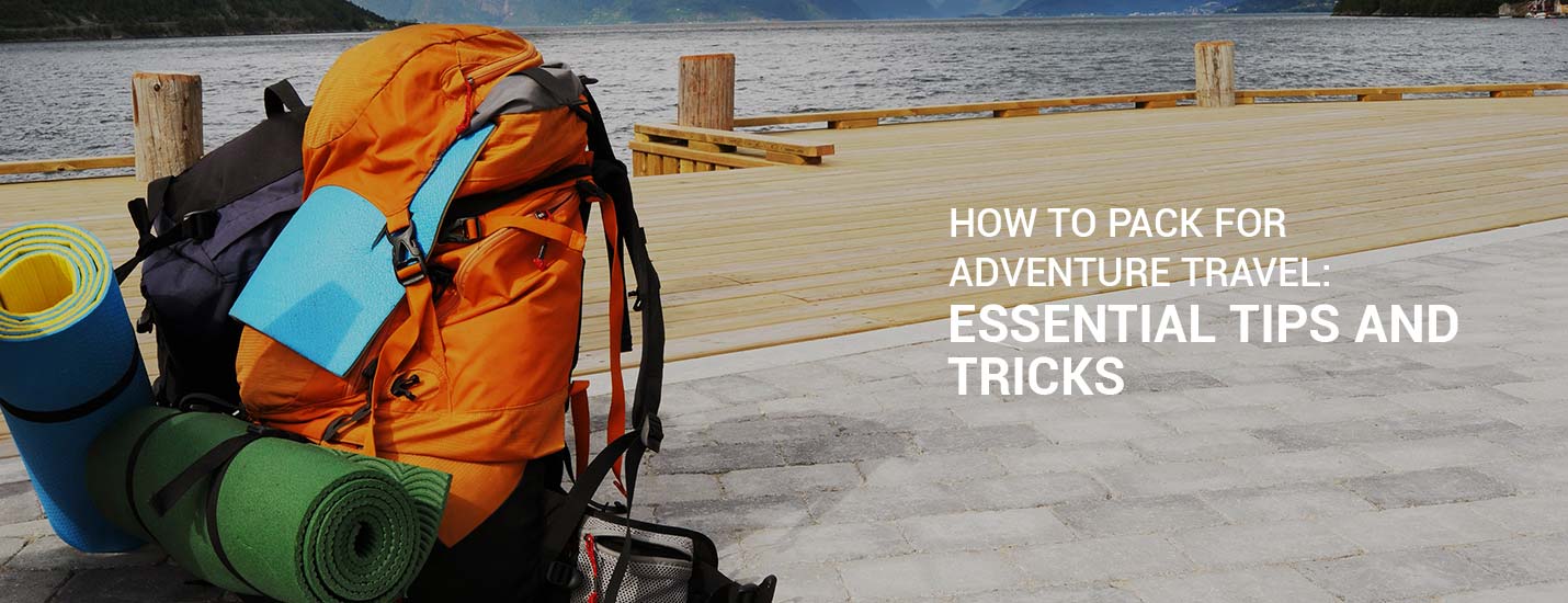 Adventure Pack Essentials How To Pack For Adventure Travel: Essential Tips And Tricks — Adventure HQ