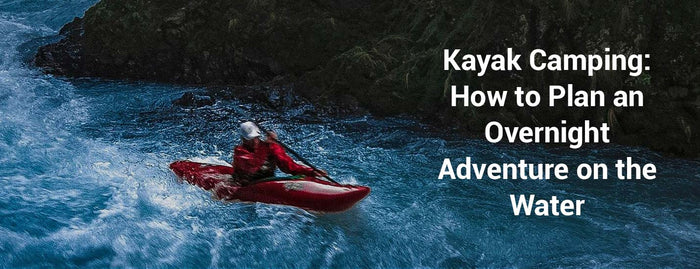Kayak Camping: How to Plan an Overnight Adventure on the Water