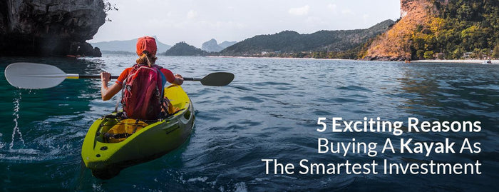 5 Exciting Reasons Buying A Kayak As The Smartest Investment - Adventure HQ