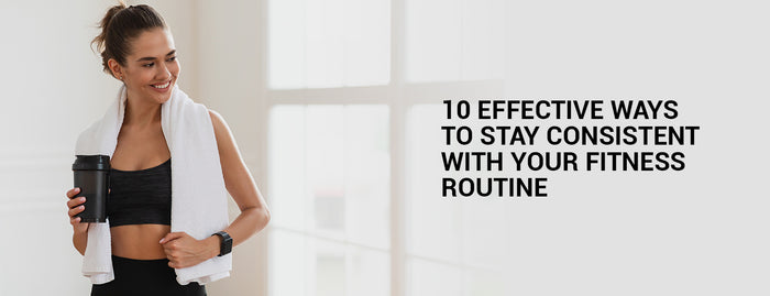 10 Effective Ways to Stay Consistent with Your Fitness Routine