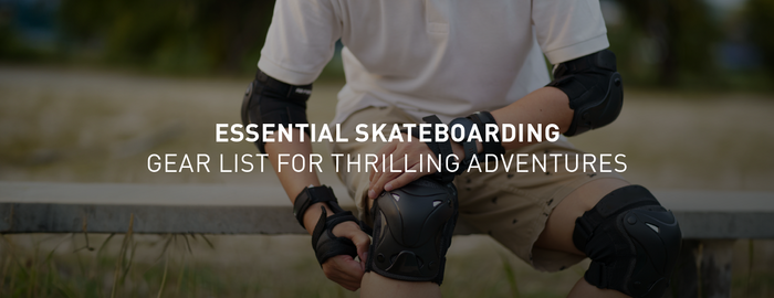 Essential Skateboarding Gear List for Thrilling Adventures