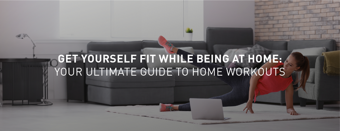 Get Yourself Fit While Being at Home: Your Ultimate Guide to Home Workouts